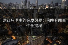 网红狂潮中的突发风暴：傍晚丑闻事件全揭秘