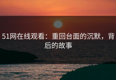 51网在线观看：重回台面的沉默，背后的故事
