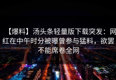 【爆料】汤头条轻量版下载突发：网红在中午时分被曝曾参与猛料，欲罢不能席卷全网