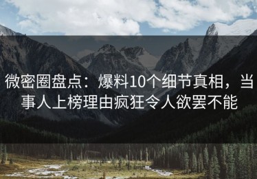 微密圈盘点：爆料10个细节真相，当事人上榜理由疯狂令人欲罢不能