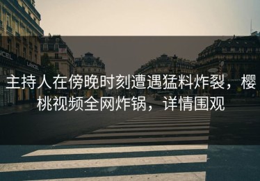 主持人在傍晚时刻遭遇猛料炸裂，樱桃视频全网炸锅，详情围观
