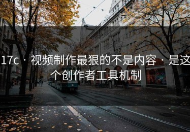 17c · 视频制作最狠的不是内容 · 是这个创作者工具机制