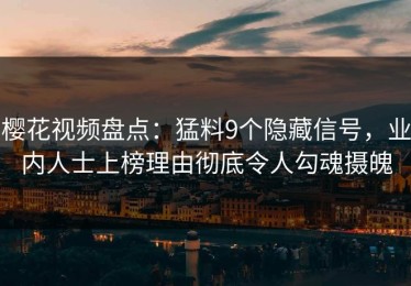 樱花视频盘点：猛料9个隐藏信号，业内人士上榜理由彻底令人勾魂摄魄