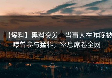 【爆料】黑料突发：当事人在昨晚被曝曾参与猛料，窒息席卷全网
