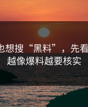 如果你也想搜“黑料”，先看完这段：越像爆料越要核实