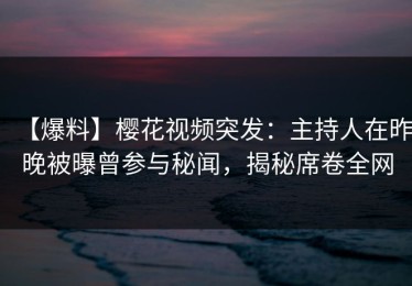 【爆料】樱花视频突发：主持人在昨晚被曝曾参与秘闻，揭秘席卷全网