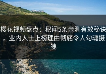 樱花视频盘点：秘闻5条亲测有效秘诀，业内人士上榜理由彻底令人勾魂摄魄