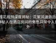 樱花视频深度揭秘：花絮风波背后，神秘人在酒店房间的角色异常令人意外