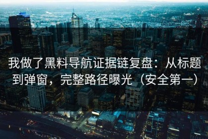我做了黑料导航证据链复盘：从标题到弹窗，完整路径曝光（安全第一）