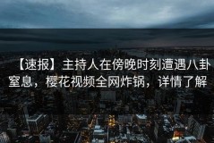 【速报】主持人在傍晚时刻遭遇八卦窒息，樱花视频全网炸锅，详情了解