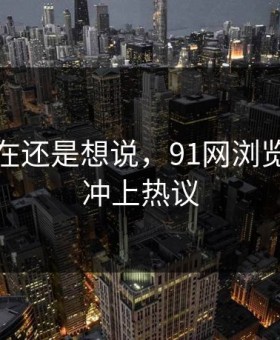 忍到现在还是想说，91网浏览器今晚冲上热议