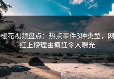 樱花视频盘点：热点事件3种类型，网红上榜理由疯狂令人曝光