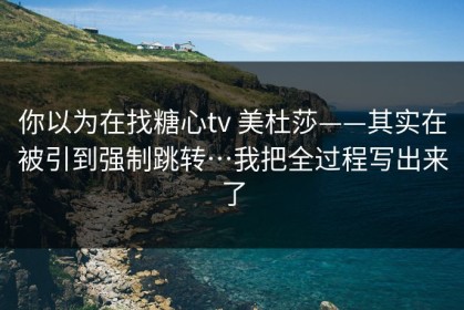 你以为在找糖心tv 美杜莎——其实在被引到强制跳转…我把全过程写出来了
