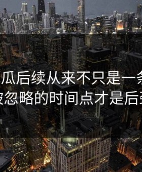 爆料吃瓜后续从来不只是一条热搜，一直被忽略的时间点才是后劲来源