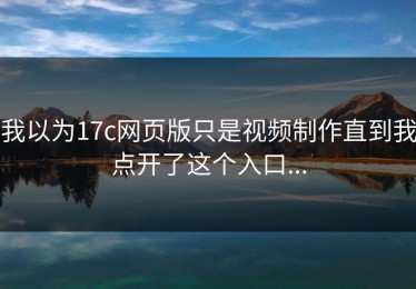 我以为17c网页版只是视频制作直到我点开了这个入口...