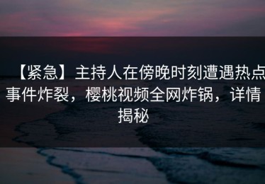 【紧急】主持人在傍晚时刻遭遇热点事件炸裂，樱桃视频全网炸锅，详情揭秘