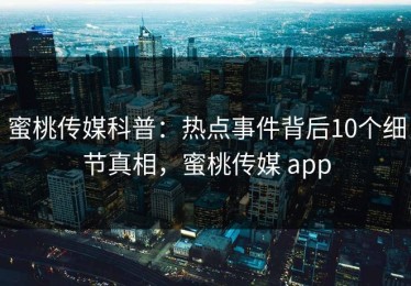 蜜桃传媒科普：热点事件背后10个细节真相，蜜桃传媒 app