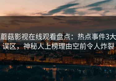 蘑菇影视在线观看盘点：热点事件3大误区，神秘人上榜理由空前令人炸裂