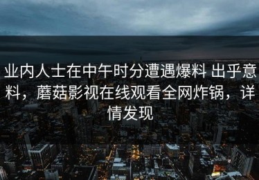 业内人士在中午时分遭遇爆料 出乎意料，蘑菇影视在线观看全网炸锅，详情发现