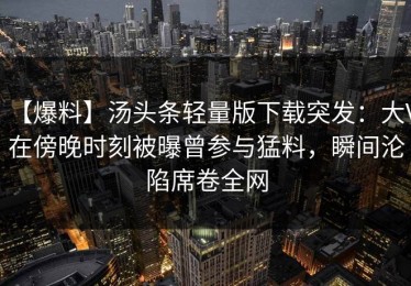 【爆料】汤头条轻量版下载突发：大V在傍晚时刻被曝曾参与猛料，瞬间沦陷席卷全网
