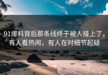 91爆料背后那条线终于被人接上了，有人看热闹，有人在对细节起疑