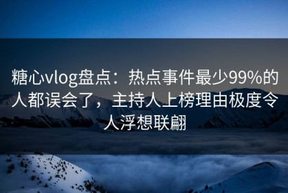 糖心vlog盘点：热点事件最少99%的人都误会了，主持人上榜理由极度令人浮想联翩