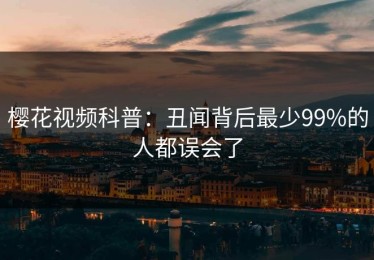 樱花视频科普：丑闻背后最少99%的人都误会了