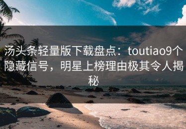汤头条轻量版下载盘点：toutiao9个隐藏信号，明星上榜理由极其令人揭秘