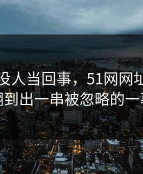 刚开始没人当回事，51网网址风波被翻到出一串被忽略的一幕