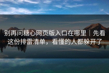 别再问糖心网页版入口在哪里｜先看这份排雷清单，看懂的人都躲开了