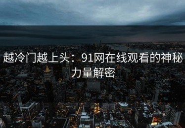 越冷门越上头：91网在线观看的神秘力量解密