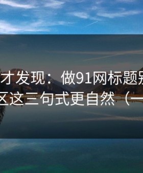 拆开看才发现：做91网标题别堆词：常见误区这三句式更自然（一条讲透）