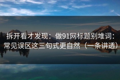 拆开看才发现：做91网标题别堆词：常见误区这三句式更自然（一条讲透）
