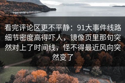 看完评论区更不平静：91大事件线路细节密度高得吓人，镜像页里那句突然对上了时间线，怪不得最近风向突然变了