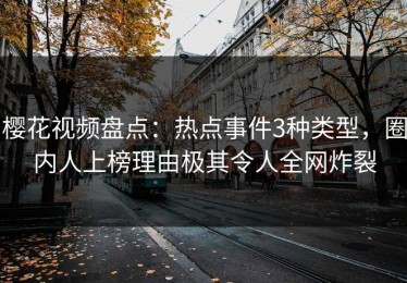 樱花视频盘点：热点事件3种类型，圈内人上榜理由极其令人全网炸裂