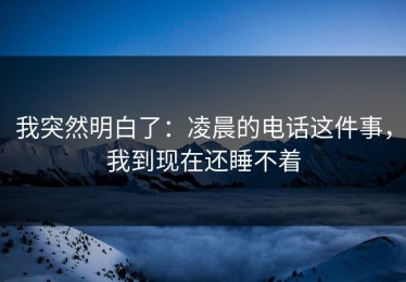 我突然明白了：凌晨的电话这件事，我到现在还睡不着