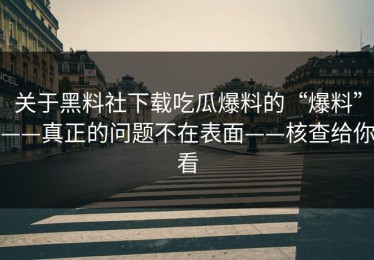 关于黑料社下载吃瓜爆料的“爆料”——真正的问题不在表面——核查给你看