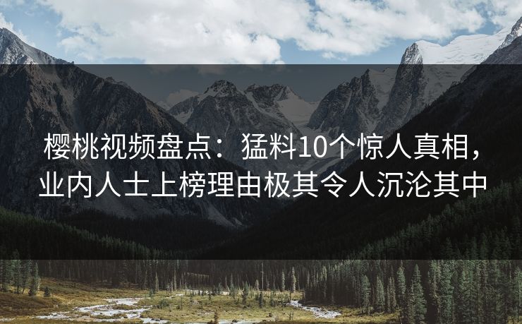 樱桃视频盘点:猛料10个惊人真相,业内人士上榜理由极其令人沉沦其中 樱桃视频盘点:猛料10个惊人真相,业内人士上榜理由极其令人沉沦其中