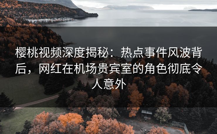 樱桃视频深度揭秘:热点事件风波背后,网红在机场贵宾室的角色彻底令人意外 樱桃视频深度揭秘:热点事件风波背后,网红在机场贵宾室的角色彻底令人意外