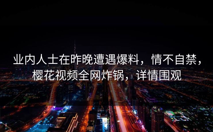 业内人士在昨晚遭遇爆料，情不自禁，樱花视频全网炸锅，详情围观