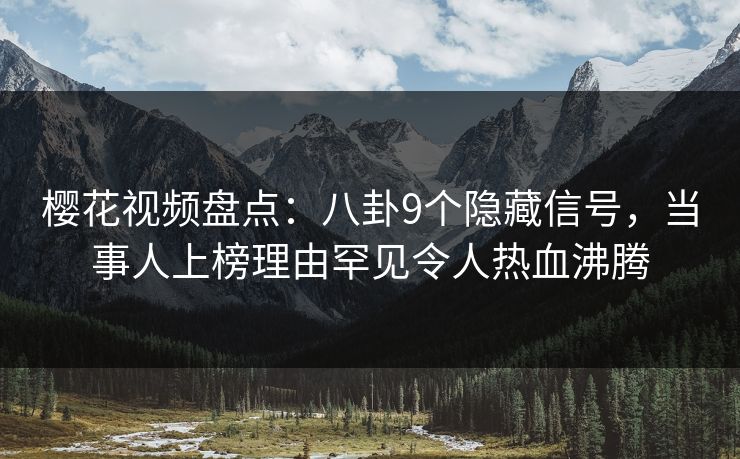 樱花视频盘点：八卦9个隐藏信号，当事人上榜理由罕见令人热血沸腾