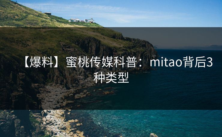 【爆料】蜜桃传媒科普:mitao背后3种类型 【爆料】蜜桃传媒科普:mitao背后3种类型