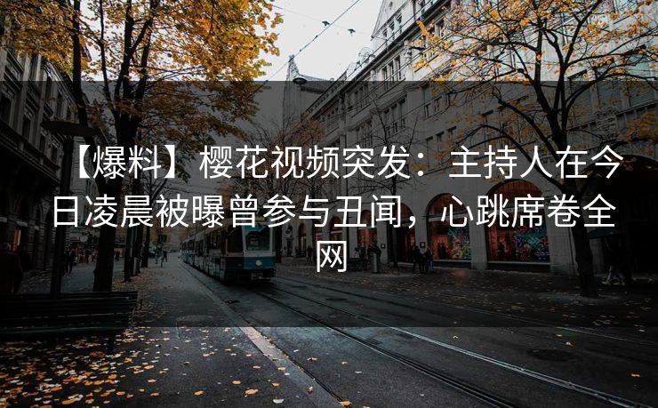【爆料】樱花视频突发:主持人在今日凌晨被曝曾参与丑闻,心跳席卷全网 【爆料】樱花视频突发:主持人在今日凌晨被曝曾参与丑闻,心跳席卷全网