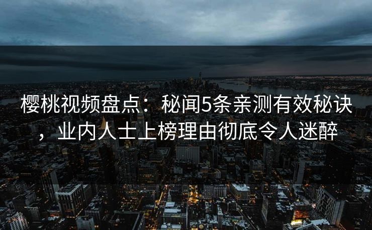樱桃视频盘点：秘闻5条亲测有效秘诀，业内人士上榜理由彻底令人迷醉