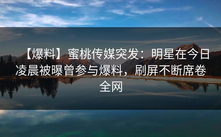 【爆料】蜜桃传媒突发：明星在今日凌晨被曝曾参与爆料，刷屏不断席卷全网