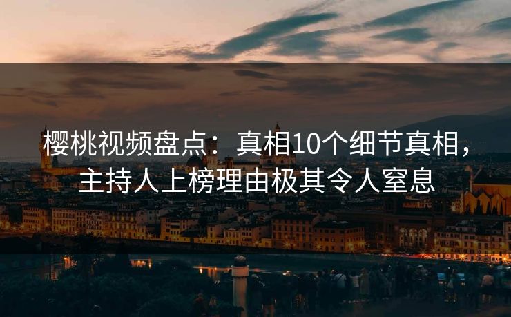 樱桃视频盘点：真相10个细节真相，主持人上榜理由极其令人窒息