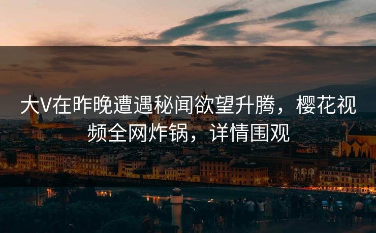 大V在昨晚遭遇秘闻欲望升腾，樱花视频全网炸锅，详情围观