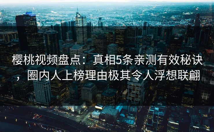 樱桃视频盘点：真相5条亲测有效秘诀，圈内人上榜理由极其令人浮想联翩