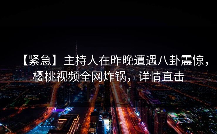 【紧急】主持人在昨晚遭遇八卦震惊，樱桃视频全网炸锅，详情直击