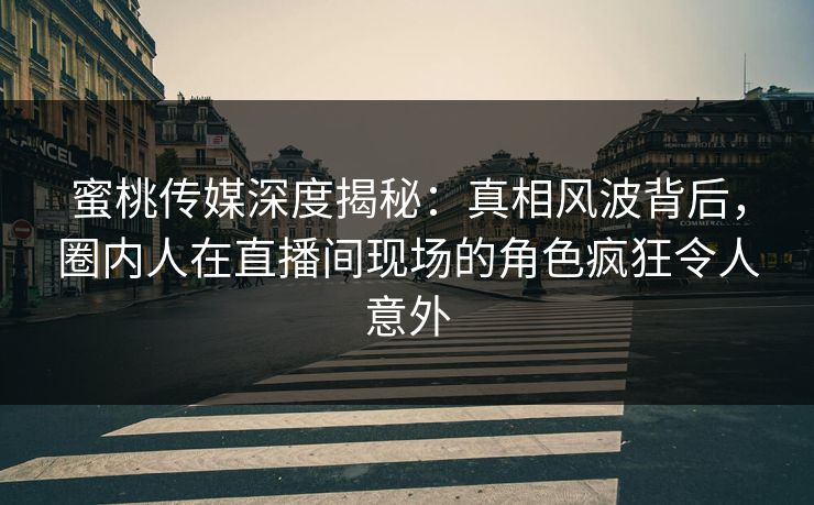 蜜桃传媒深度揭秘：真相风波背后，圈内人在直播间现场的角色疯狂令人意外